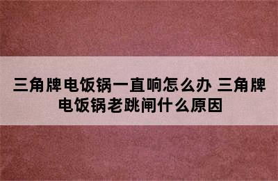 三角牌电饭锅一直响怎么办 三角牌电饭锅老跳闸什么原因